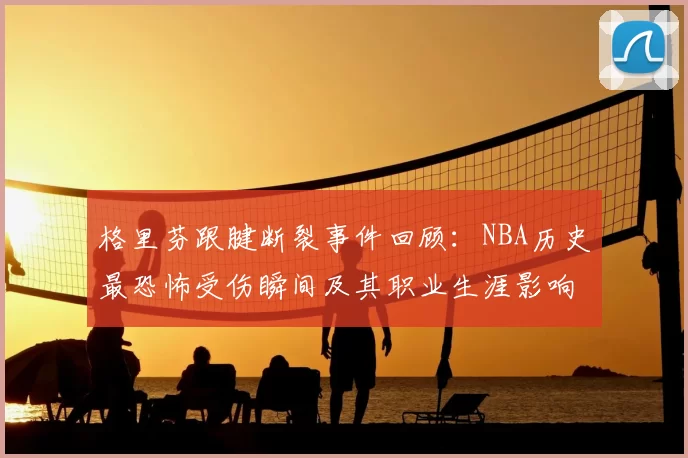 格里芬跟腱断裂事件回顾：NBA历史最恐怖受伤瞬间及其职业生涯影响