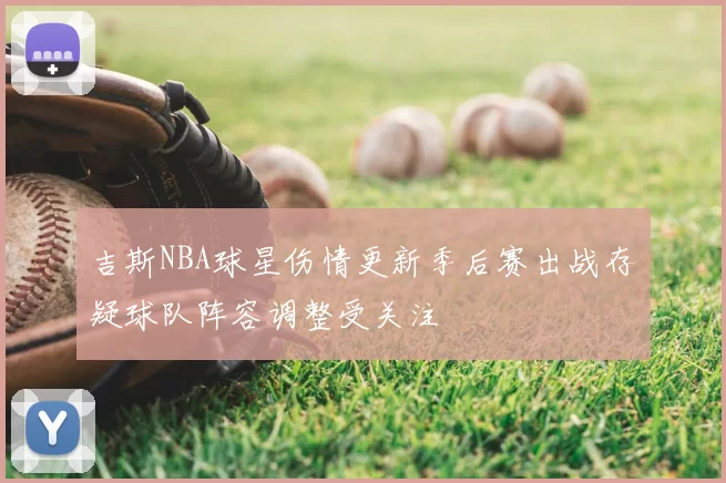 吉斯NBA球星伤情更新季后赛出战存疑球队阵容调整受关注