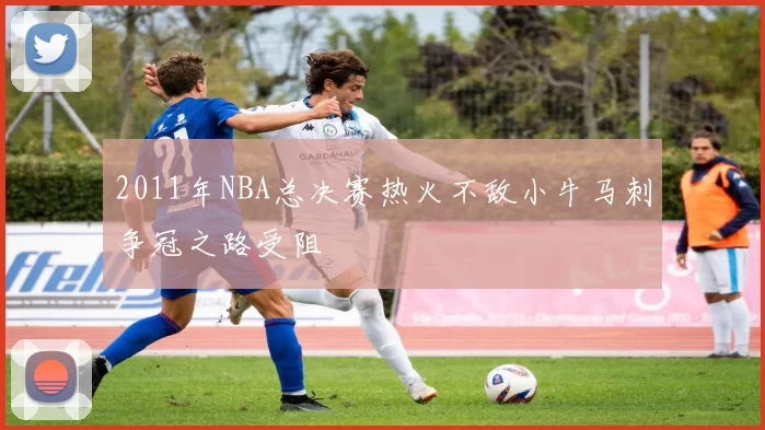 2011年NBA总决赛热火不敌小牛马刺争冠之路受阻