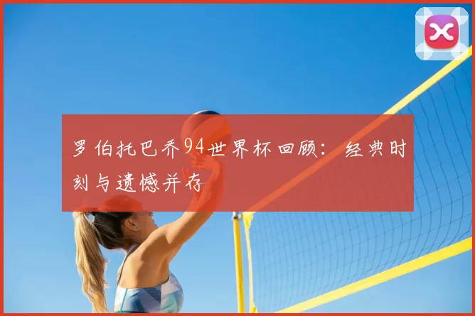 罗伯托巴乔94世界杯回顾：经典时刻与遗憾并存