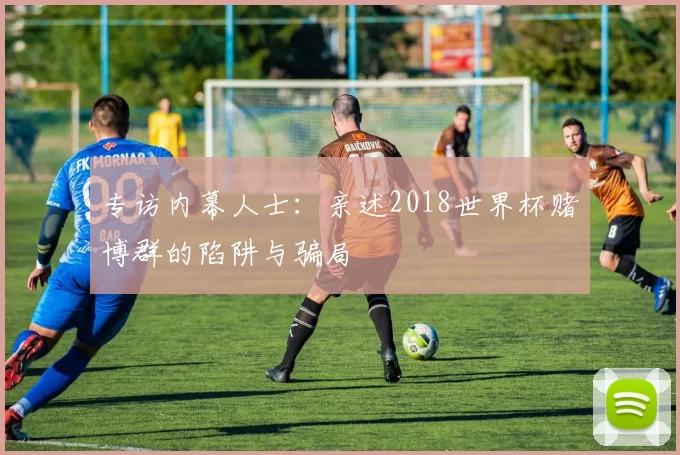 专访内幕人士：亲述2018世界杯赌博群的陷阱与骗局