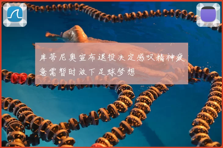 库蒂尼奥宣布退役决定感叹精神疲惫需暂时放下足球梦想