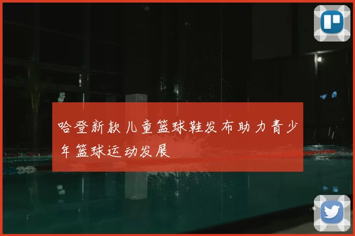 哈登新款儿童篮球鞋发布助力青少年篮球运动发展