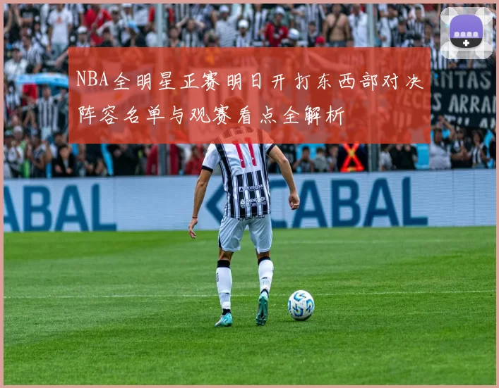 NBA全明星正赛明日开打东西部对决阵容名单与观赛看点全解析