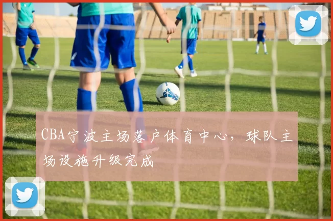 CBA宁波主场落户体育中心，球队主场设施升级完成