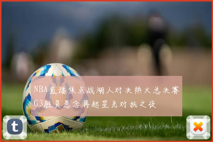 NBA直播焦点战湖人对决热火总决赛G3胜负悬念再起星光对抗之夜