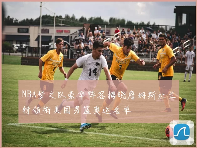 NBA梦之队豪华阵容揭晓詹姆斯杜兰特领衔美国男篮奥运名单