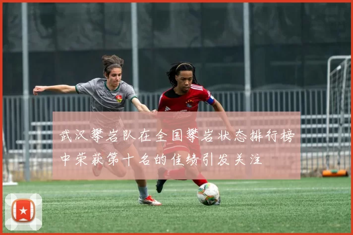 武汉攀岩队在全国攀岩状态排行榜中荣获第十名的佳绩引发关注