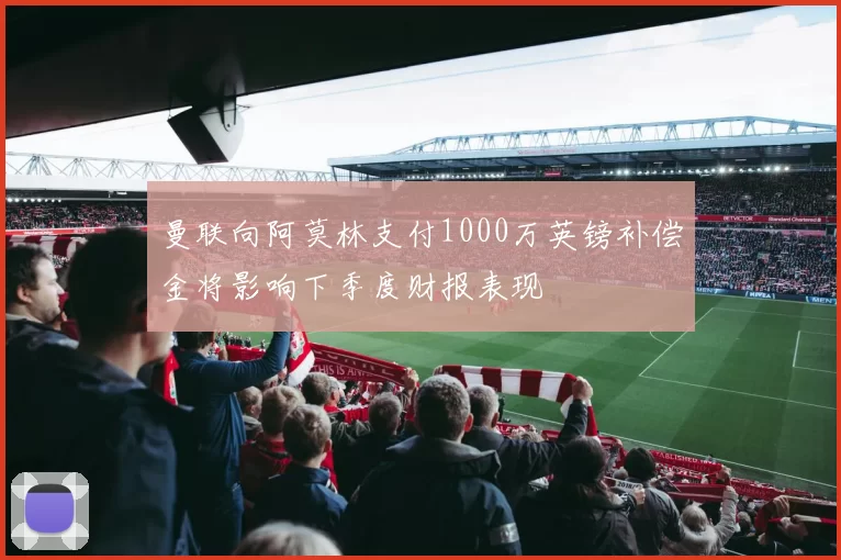 曼联向阿莫林支付1000万英镑补偿金将影响下季度财报表现