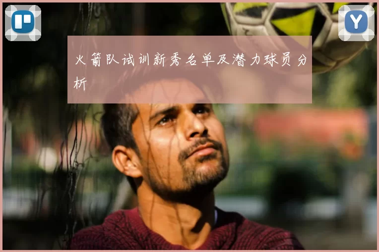 火箭队试训新秀名单及潜力球员分析