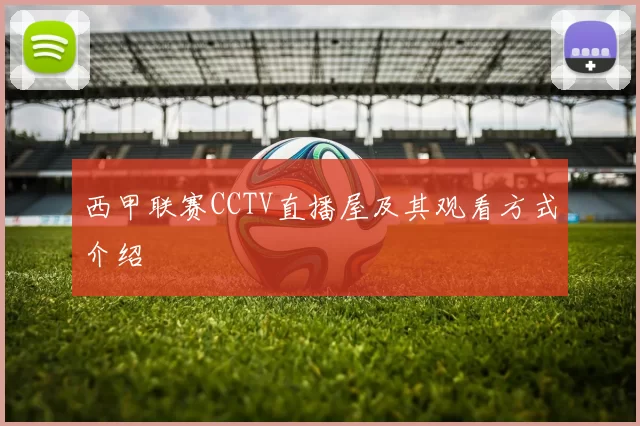 西甲联赛CCTV直播屋及其观看方式介绍