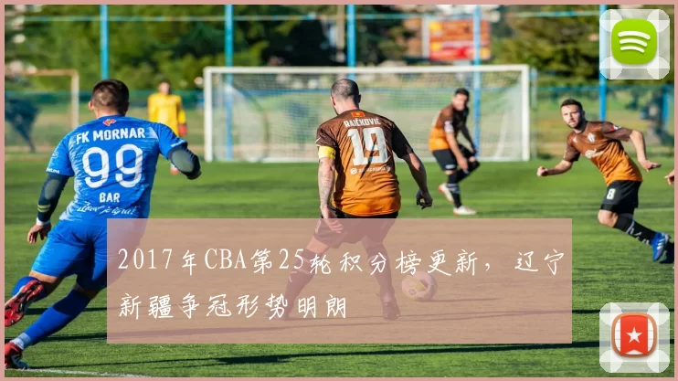 2017年CBA第25轮积分榜更新，辽宁新疆争冠形势明朗