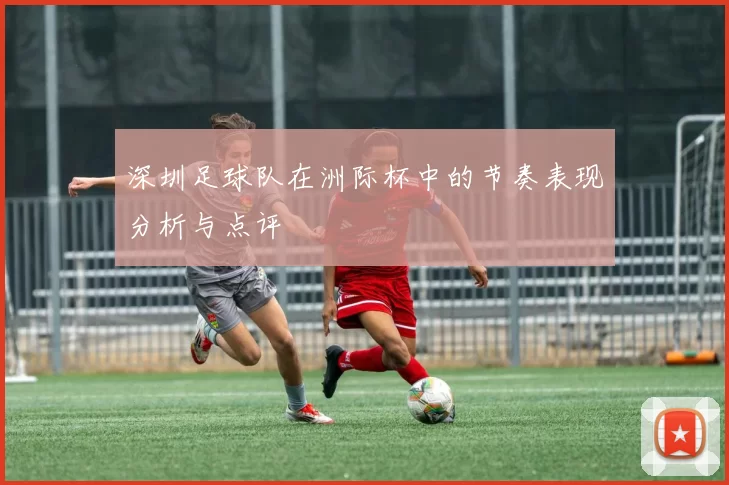 深圳足球队在洲际杯中的节奏表现分析与点评