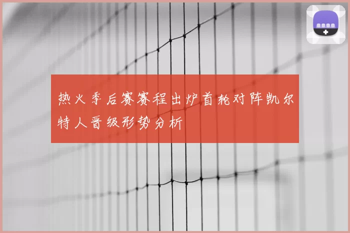 热火季后赛赛程出炉首轮对阵凯尔特人晋级形势分析