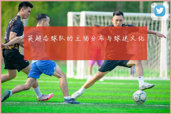 英超各球队的主场分布与球迷文化