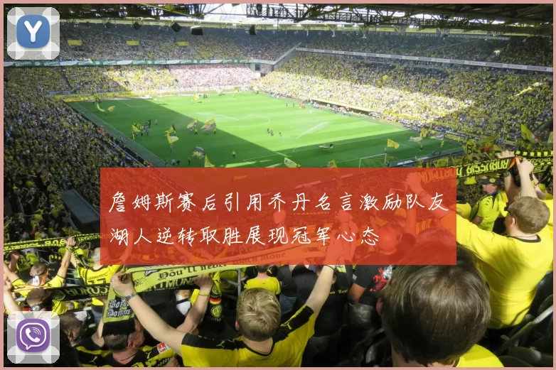 詹姆斯赛后引用乔丹名言激励队友湖人逆转取胜展现冠军心态