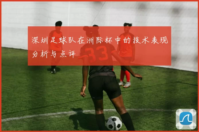 深圳足球队在洲际杯中的技术表现分析与点评