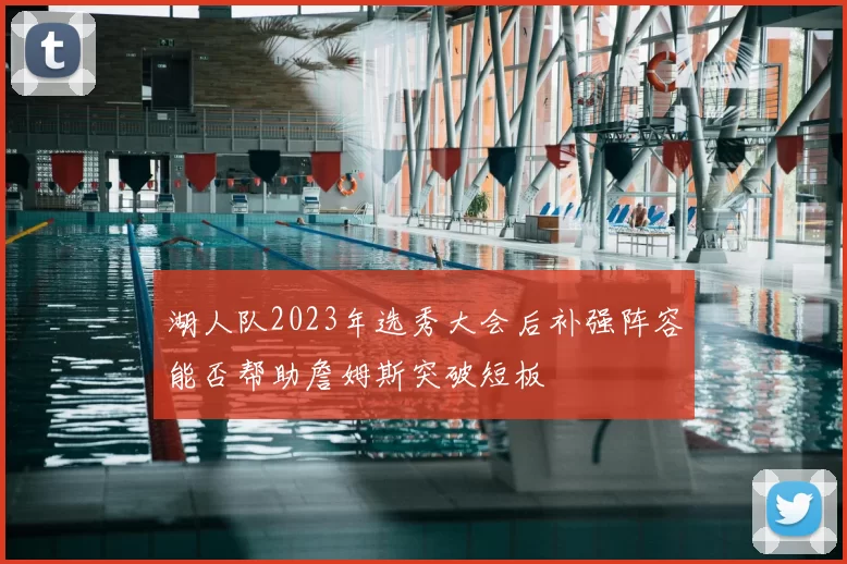 湖人队2023年选秀大会后补强阵容能否帮助詹姆斯突破短板