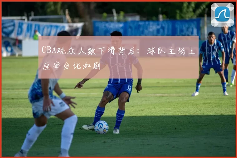 CBA观众人数下滑背后：球队主场上座率分化加剧