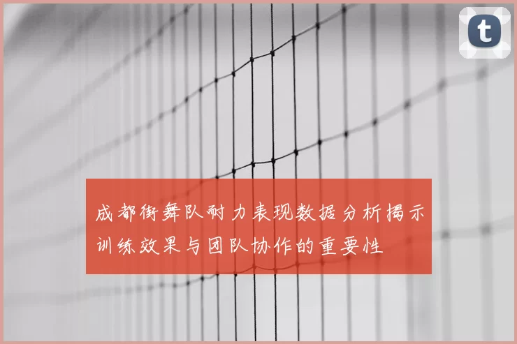 成都街舞队耐力表现数据分析揭示训练效果与团队协作的重要性