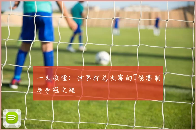 一文读懂：世界杯总决赛的T场赛制与夺冠之路