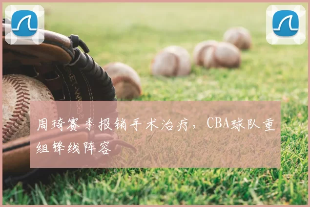 周琦赛季报销手术治疗，CBA球队重组锋线阵容
