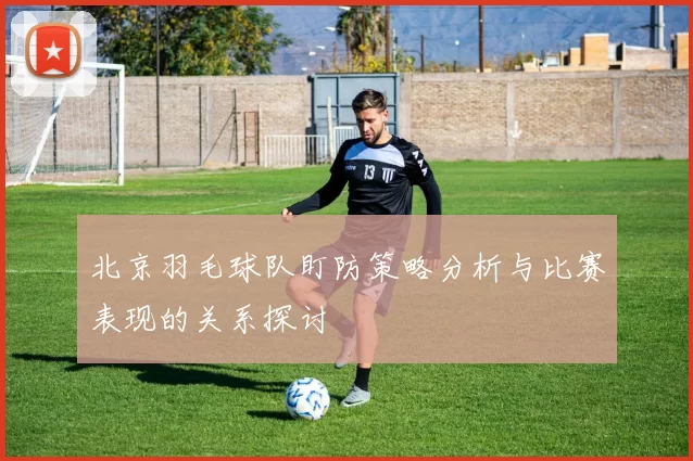 北京羽毛球队盯防策略分析与比赛表现的关系探讨