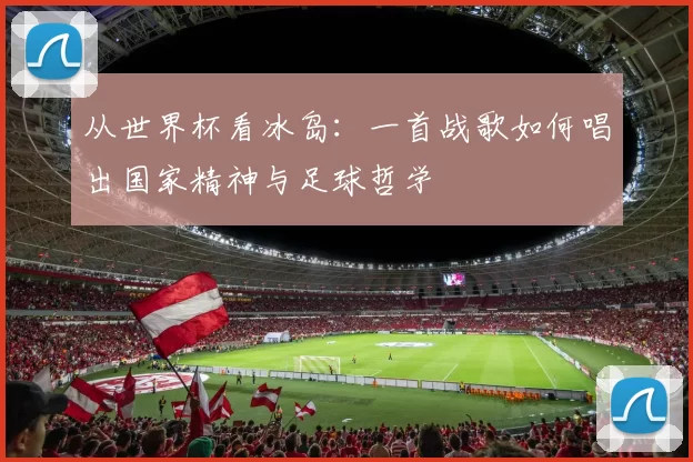 从世界杯看冰岛：一首战歌如何唱出国家精神与足球哲学