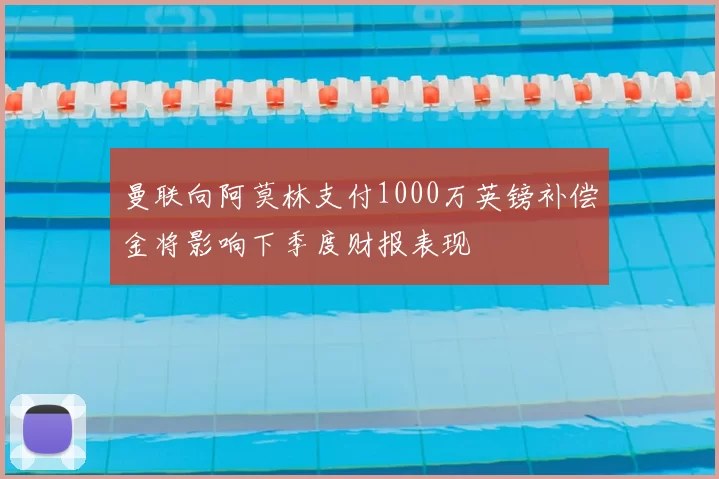 曼联向阿莫林支付1000万英镑补偿金将影响下季度财报表现