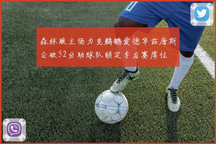 森林狼主场力克鹈鹕爱德华兹唐斯合砍52分助球队锁定季后赛席位