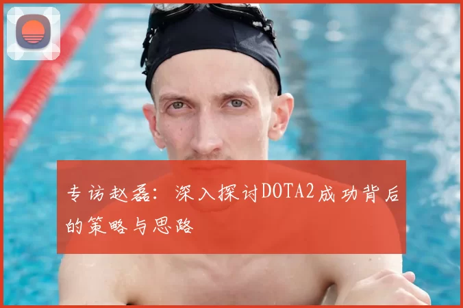 专访赵磊：深入探讨DOTA2成功背后的策略与思路
