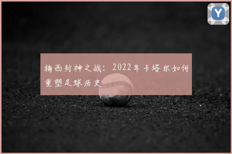 梅西封神之战：2022年卡塔尔如何重塑足球历史