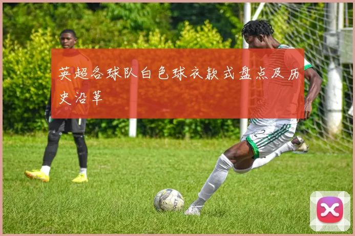 英超各球队白色球衣款式盘点及历史沿革