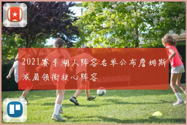 2021赛季湖人阵容名单公布詹姆斯浓眉领衔核心阵容