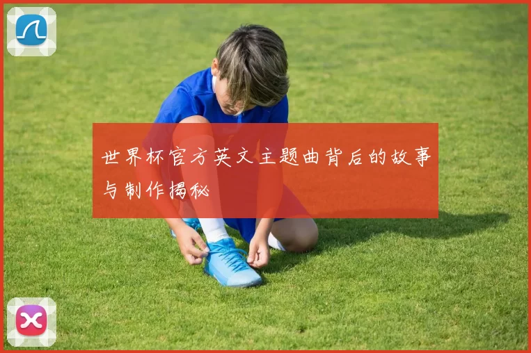 世界杯官方英文主题曲背后的故事与制作揭秘