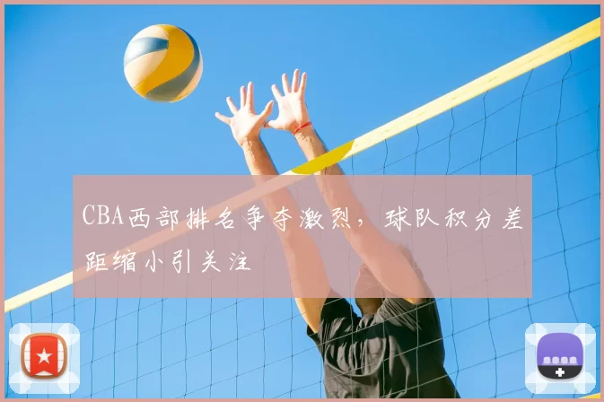 CBA西部排名争夺激烈，球队积分差距缩小引关注