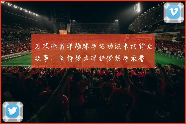 万项晒留洋踢球与记功证书的背后故事：坚持努力守护梦想与荣誉