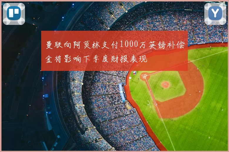 曼联向阿莫林支付1000万英镑补偿金将影响下季度财报表现