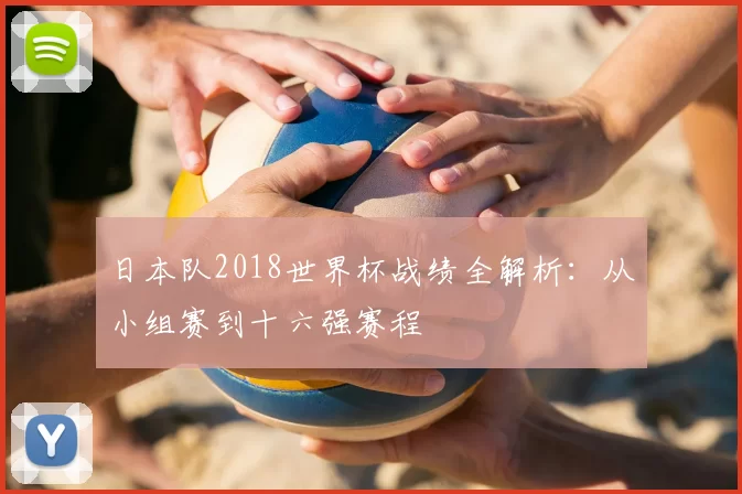 日本队2018世界杯战绩全解析：从小组赛到十六强赛程