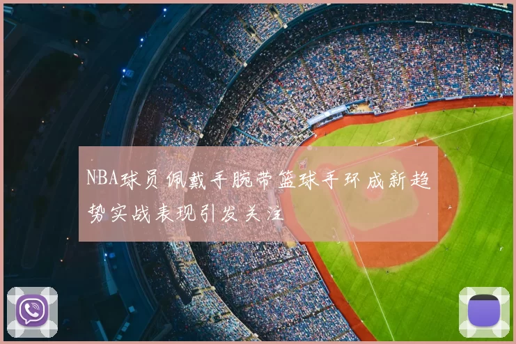 NBA球员佩戴手腕带篮球手环成新趋势实战表现引发关注