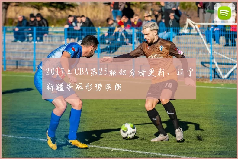 2017年CBA第25轮积分榜更新，辽宁新疆争冠形势明朗