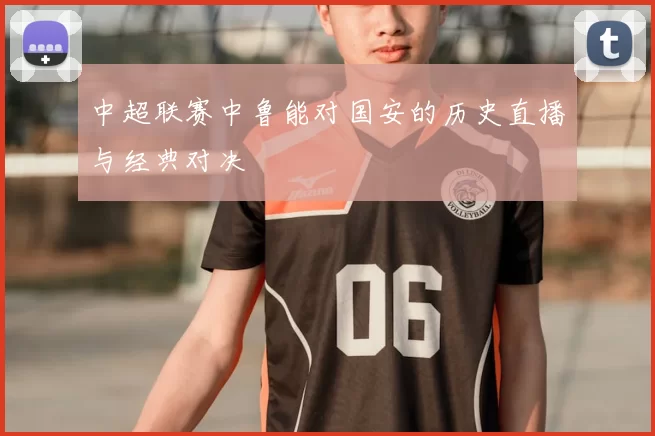 中超联赛中鲁能对国安的历史直播与经典对决