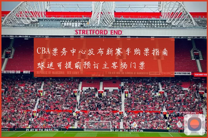 CBA票务中心发布新赛季购票指南 球迷可提前预订主客场门票