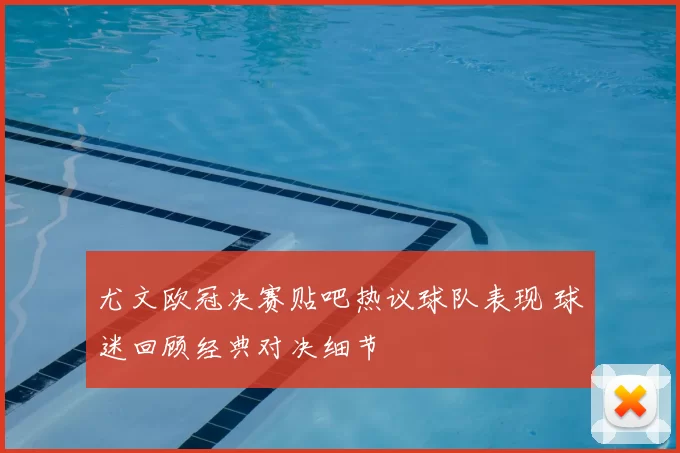 尤文欧冠决赛贴吧热议球队表现 球迷回顾经典对决细节