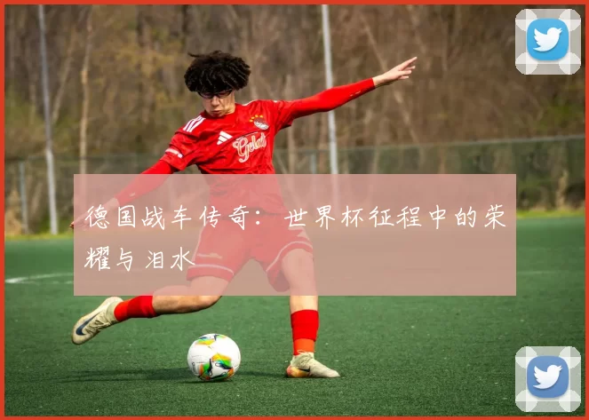 德国战车传奇：世界杯征程中的荣耀与泪水