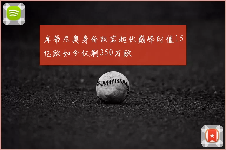 库蒂尼奥身价跌宕起伏巅峰时值15亿欧如今仅剩350万欧