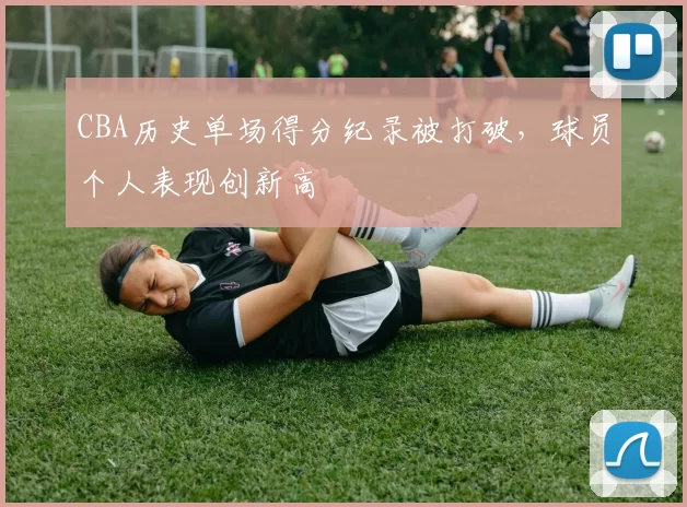 CBA历史单场得分纪录被打破，球员个人表现创新高