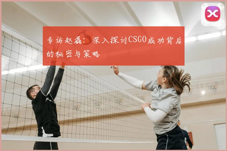 专访赵磊：深入探讨CSGO成功背后的秘密与策略