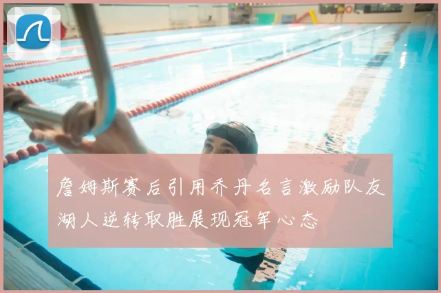 詹姆斯赛后引用乔丹名言激励队友湖人逆转取胜展现冠军心态