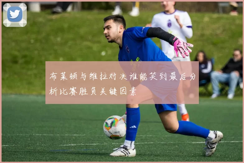 布莱顿与维拉对决谁能笑到最后分析比赛胜负关键因素
